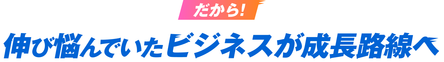 伸び悩んでいたビジネスが成長路線へ