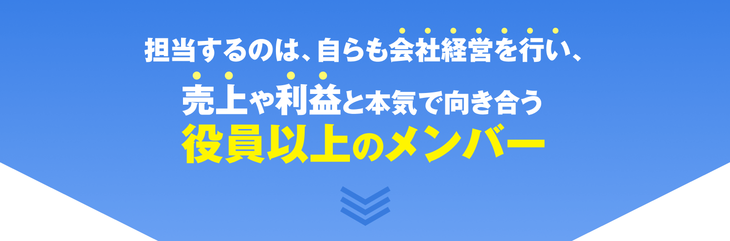 担当するのは、自らも会社経営を行い、売上や利益と本気で向き合う役員以上のメンバー